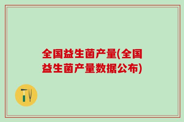全国益生菌产量(全国益生菌产量数据公布)