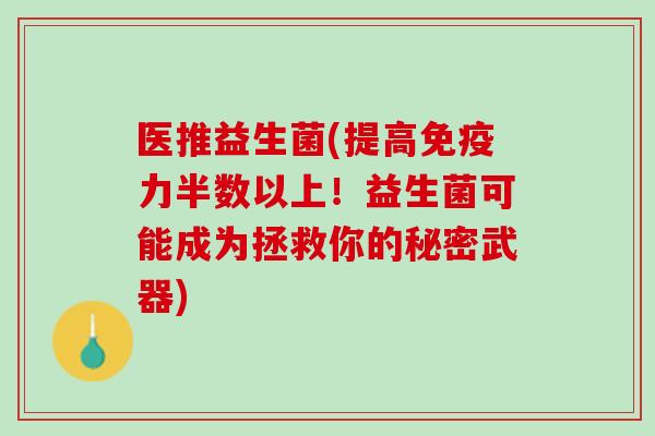 医推益生菌(提高免疫力半数以上！益生菌可能成为拯救你的秘密武器)