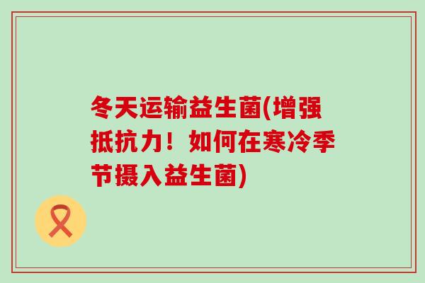 冬天运输益生菌(增强抵抗力！如何在寒冷季节摄入益生菌)