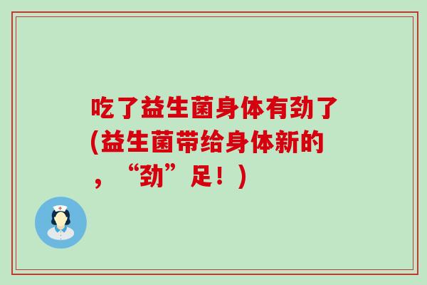 吃了益生菌身体有劲了(益生菌带给身体新的，“劲”足！)