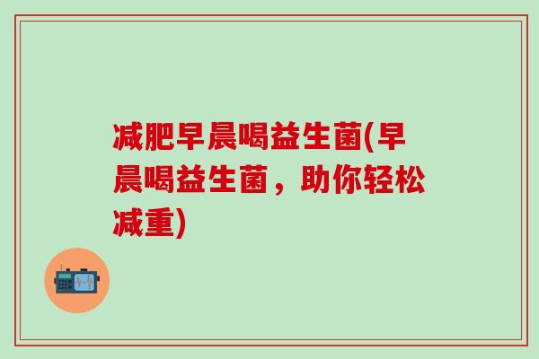 减肥早晨喝益生菌(早晨喝益生菌，助你轻松减重)
