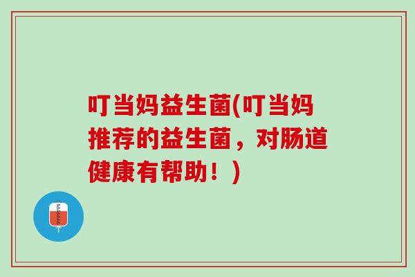叮当妈益生菌(叮当妈推荐的益生菌，对肠道健康有帮助！)