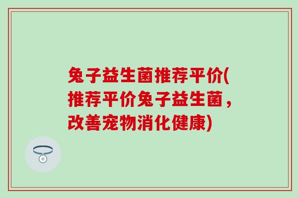 兔子益生菌推荐平价(推荐平价兔子益生菌，改善宠物消化健康)