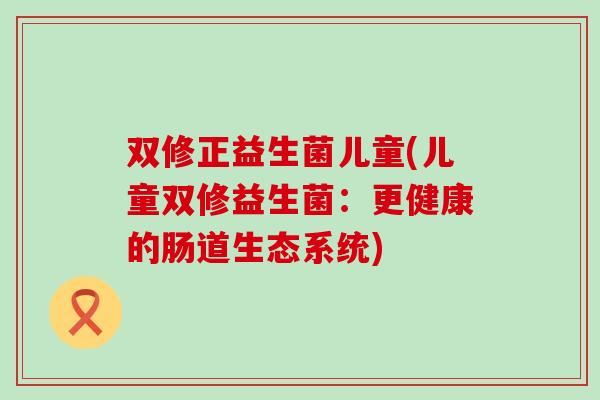 双修正益生菌儿童(儿童双修益生菌：更健康的肠道生态系统)