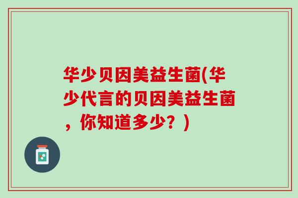 华少贝因美益生菌(华少代言的贝因美益生菌，你知道多少？)