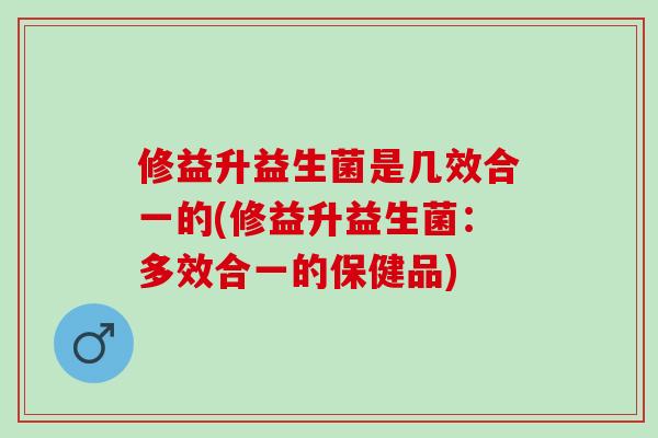 修益升益生菌是几效合一的(修益升益生菌：多效合一的保健品)
