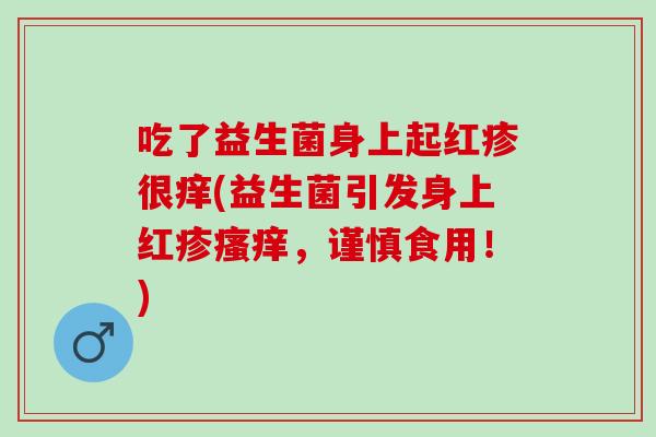 吃了益生菌身上起红疹很痒(益生菌引发身上红疹瘙痒，谨慎食用！)