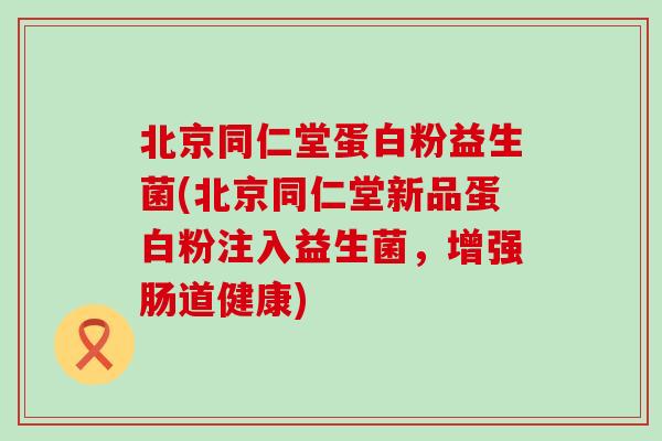北京同仁堂蛋白粉益生菌(北京同仁堂新品蛋白粉注入益生菌，增强肠道健康)
