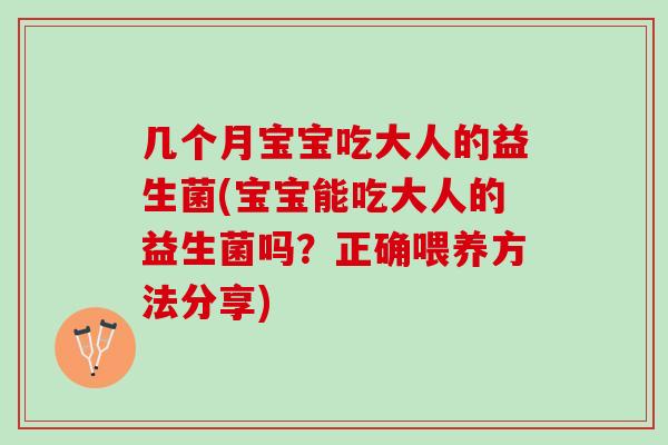 几个月宝宝吃大人的益生菌(宝宝能吃大人的益生菌吗?正确喂养方法分享) 几个月宝宝吃大人的益生菌(宝宝能吃大人的益生菌吗?正确喂养方法分享)