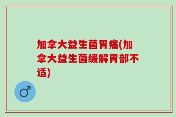 加拿大益生菌胃痛(加拿大益生菌缓解胃部不适)