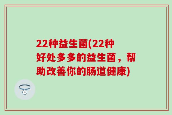 22种益生菌(22种好处多多的益生菌，帮助改善你的肠道健康)