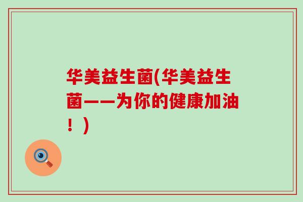 华美益生菌(华美益生菌——为你的健康加油！)