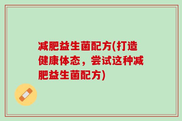 益生菌配方(打造健康体态,尝试这种益生菌配方) 益生菌配方(打造健康体态,尝试这种益生菌配方)