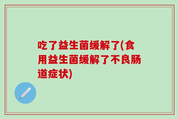 吃了益生菌缓解了(食用益生菌缓解了不良肠道症状)