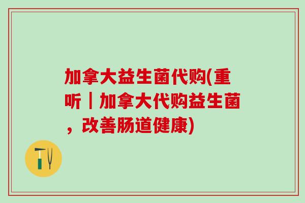 加拿大益生菌代购(重听｜加拿大代购益生菌，改善肠道健康)