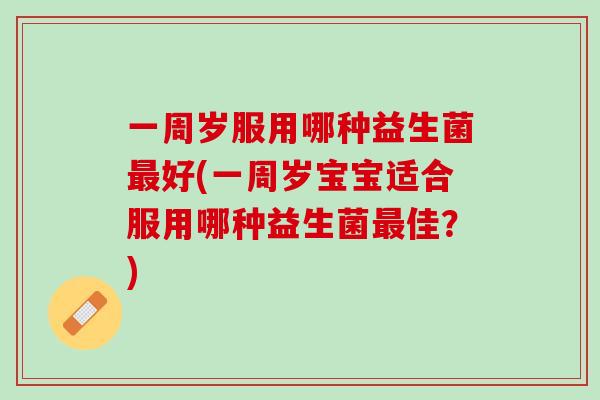 一周岁服用哪种益生菌最好(一周岁宝宝适合服用哪种益生菌最佳？)