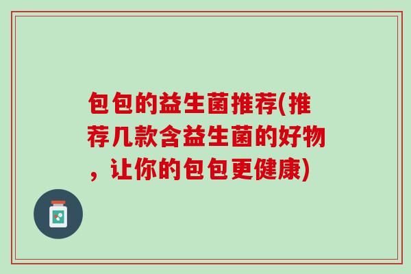 包包的益生菌推荐(推荐几款含益生菌的好物，让你的包包更健康)