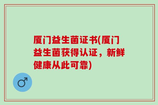 厦门益生菌证书(厦门益生菌获得认证，新鲜健康从此可靠)