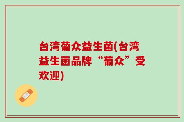 台湾葡众益生菌(台湾益生菌品牌“葡众”受欢迎)