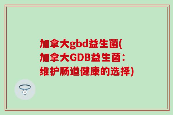 加拿大gbd益生菌(加拿大GDB益生菌：维护肠道健康的选择)