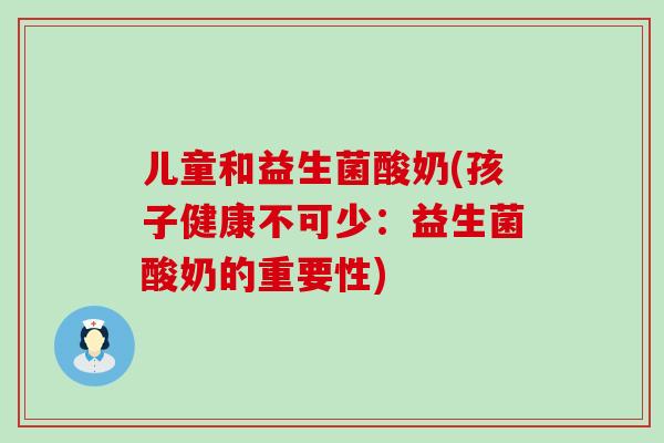 儿童和益生菌酸奶(孩子健康不可少：益生菌酸奶的重要性)