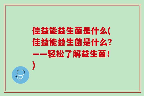 佳益能益生菌是什么(佳益能益生菌是什么？——轻松了解益生菌！)