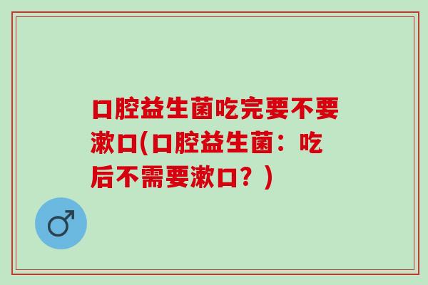 口腔益生菌吃完要不要漱口(口腔益生菌：吃后不需要漱口？)