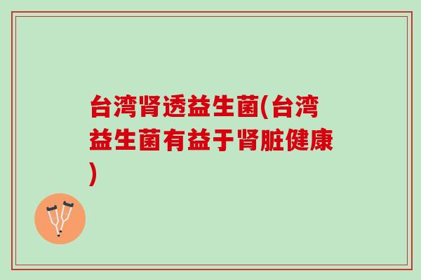 台湾肾透益生菌(台湾益生菌有益于肾脏健康)