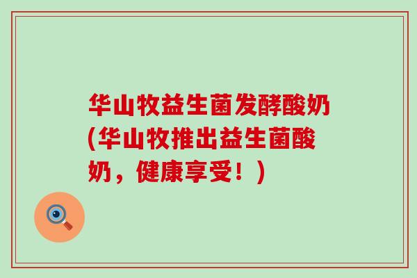 华山牧益生菌发酵酸奶(华山牧推出益生菌酸奶，健康享受！)