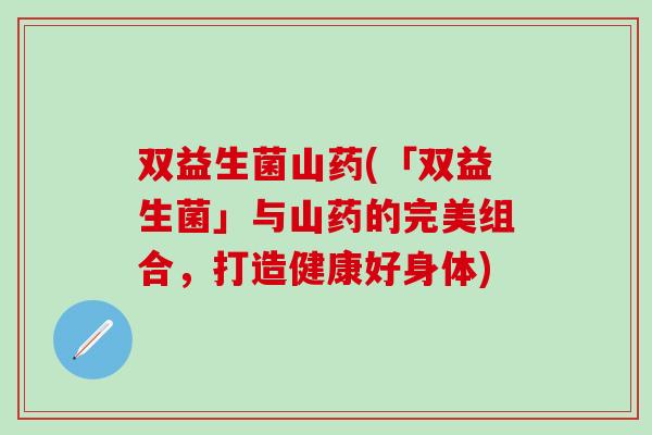 双益生菌山药(「双益生菌」与山药的完美组合，打造健康好身体)
