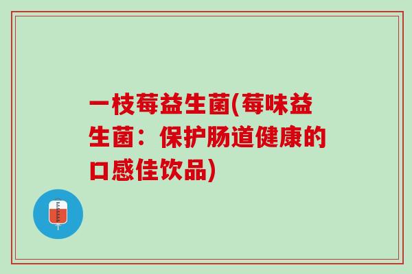 一枝莓益生菌(莓味益生菌：保护肠道健康的口感佳饮品)