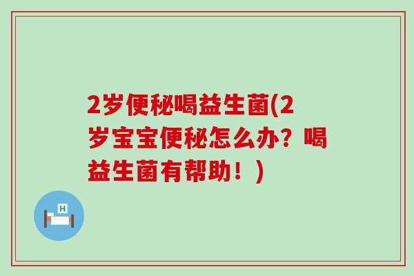 2岁便秘喝益生菌(2岁宝宝便秘怎么办？喝益生菌有帮助！)
