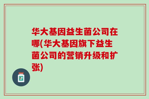 华大基因益生菌公司在哪(华大基因旗下益生菌公司的营销升级和扩张)