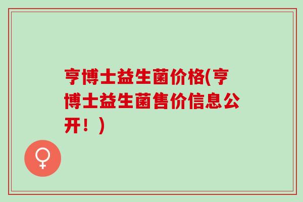 亨博士益生菌价格(亨博士益生菌售价信息公开！)