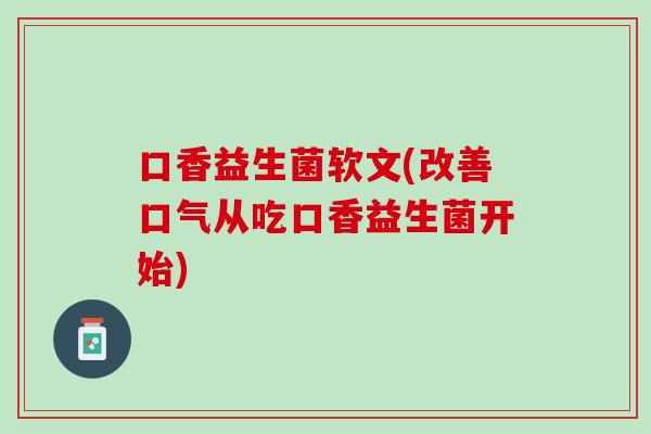 口香益生菌软文(改善口气从吃口香益生菌开始)
