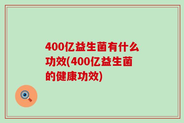 400亿益生菌有什么功效(400亿益生菌的健康功效)