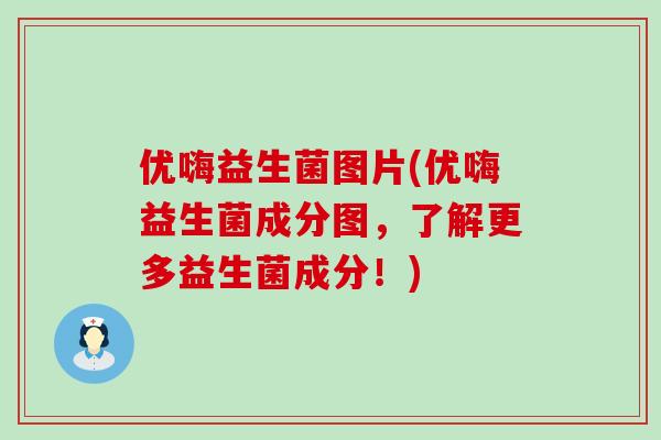 优嗨益生菌图片(优嗨益生菌成分图，了解更多益生菌成分！)