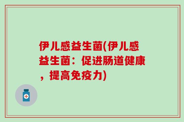 伊儿感益生菌(伊儿感益生菌：促进肠道健康，提高免疫力)