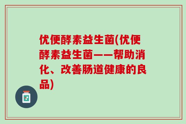 优便酵素益生菌(优便酵素益生菌——帮助消化、改善肠道健康的良品)