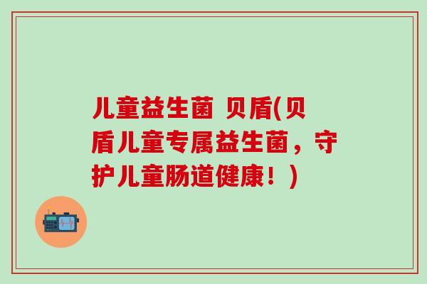 儿童益生菌 贝盾(贝盾儿童专属益生菌，守护儿童肠道健康！)