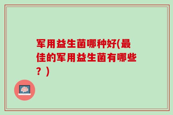 军用益生菌哪种好(最佳的军用益生菌有哪些？)