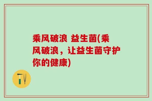 乘风破浪 益生菌(乘风破浪，让益生菌守护你的健康)