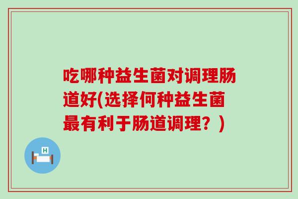 吃哪种益生菌对调理肠道好(选择何种益生菌有利于肠道调理？)