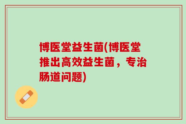 博医堂益生菌(博医堂推出高效益生菌，专治肠道问题)