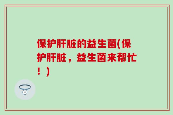 保护肝脏的益生菌(保护肝脏，益生菌来帮忙！)