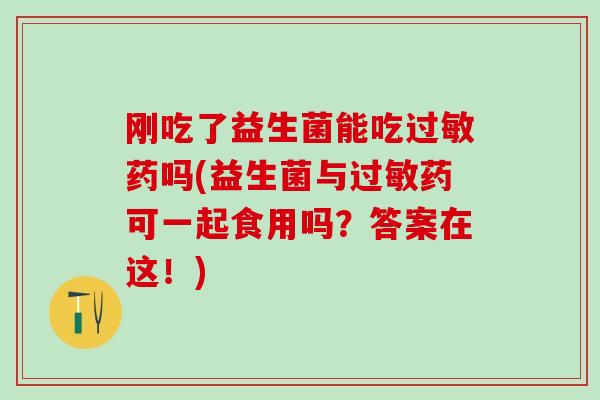 刚吃了益生菌能吃过敏药吗(益生菌与过敏药可一起食用吗？答案在这！)
