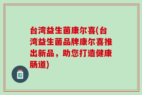 台湾益生菌康尔喜(台湾益生菌品牌康尔喜推出新品，助您打造健康肠道)