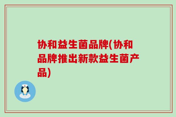 协和益生菌品牌(协和品牌推出新款益生菌产品)