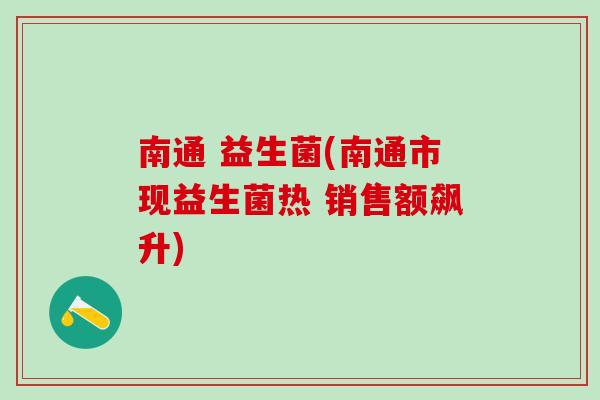 南通 益生菌(南通市现益生菌热 销售额飙升)