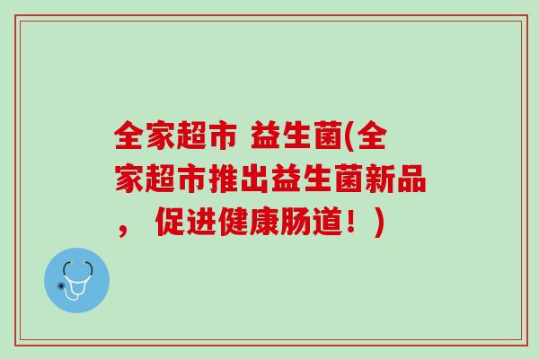 全家超市 益生菌(全家超市推出益生菌新品， 促进健康肠道！)